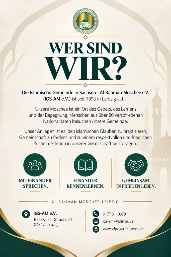 Plakat Wer sind wir: Die Islamische Gemeinde in Sachsen – Al-Rahman-Moschee e.V. (IGS-AM e.V.) ist seit 1993 in Leipzig aktiv. Miteinander sprechen, einander kennenlernen, gemeinsam in Frieden leben. Rackwitzer Strasse 24, 04347 Leipzig.